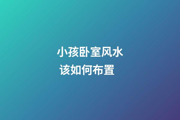 小孩卧室风水 该如何布置